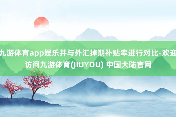 九游体育app娱乐并与外汇掉期补贴率进行对比-欢迎访问九游体育(JIUYOU) 中国大陆官网