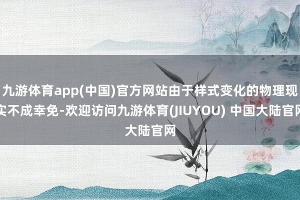 九游体育app(中国)官方网站由于样式变化的物理现实不成幸免-欢迎访问九游体育(JIUYOU) 中国大陆官网