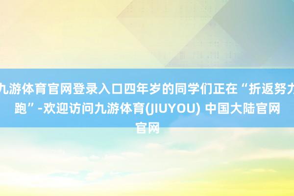 九游体育官网登录入口四年岁的同学们正在“折返努力跑”-欢迎访问九游体育(JIUYOU) 中国大陆官网