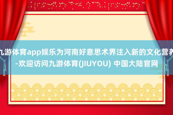 九游体育app娱乐为河南好意思术界注入新的文化营养-欢迎访问九游体育(JIUYOU) 中国大陆官网