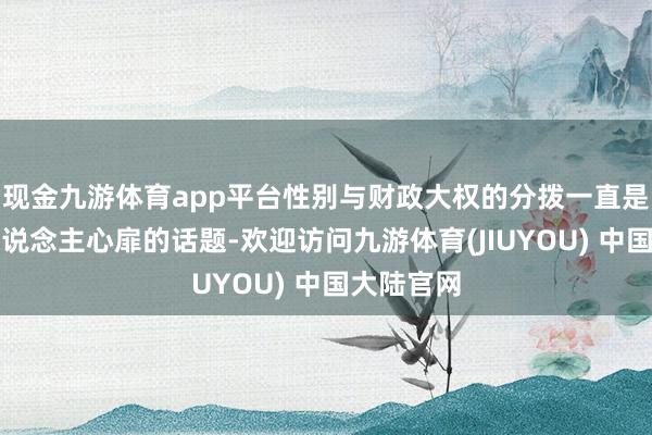 现金九游体育app平台性别与财政大权的分拨一直是一个引东说念主心扉的话题-欢迎访问九游体育(JIUYOU) 中国大陆官网