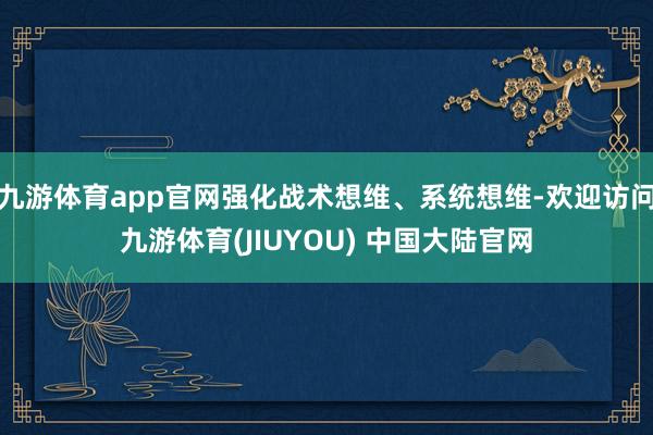 九游体育app官网强化战术想维、系统想维-欢迎访问九游体育(JIUYOU) 中国大陆官网