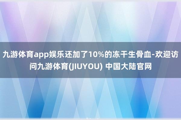 九游体育app娱乐还加了10%的冻干生骨血-欢迎访问九游体育(JIUYOU) 中国大陆官网