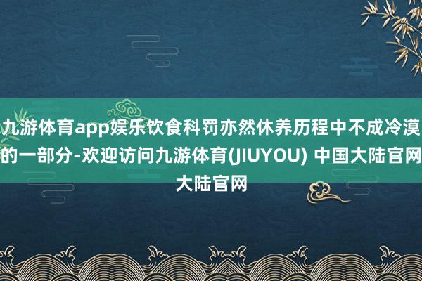 九游体育app娱乐饮食科罚亦然休养历程中不成冷漠的一部分-欢迎访问九游体育(JIUYOU) 中国大陆官网
