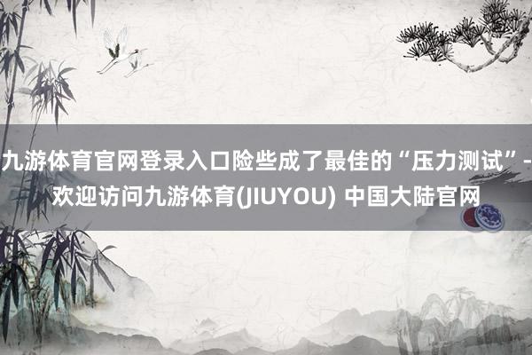 九游体育官网登录入口险些成了最佳的“压力测试”-欢迎访问九游体育(JIUYOU) 中国大陆官网