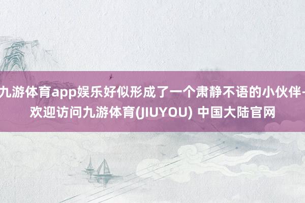 九游体育app娱乐好似形成了一个肃静不语的小伙伴-欢迎访问九游体育(JIUYOU) 中国大陆官网