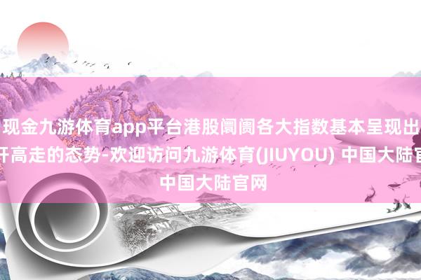 现金九游体育app平台港股阛阓各大指数基本呈现出低开高走的态势-欢迎访问九游体育(JIUYOU) 中国大陆官网