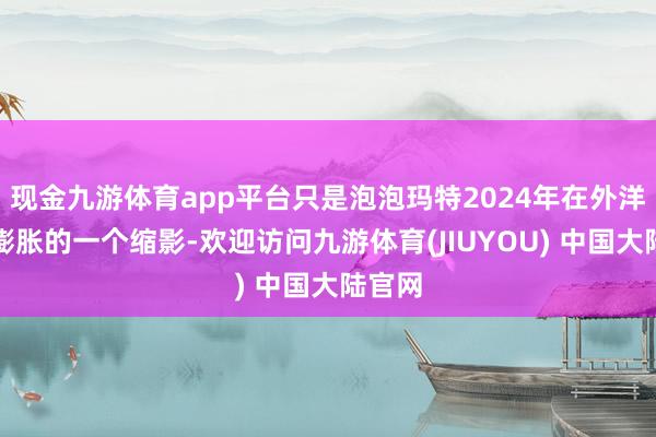 现金九游体育app平台只是泡泡玛特2024年在外洋赶紧膨胀的一个缩影-欢迎访问九游体育(JIUYOU) 中国大陆官网
