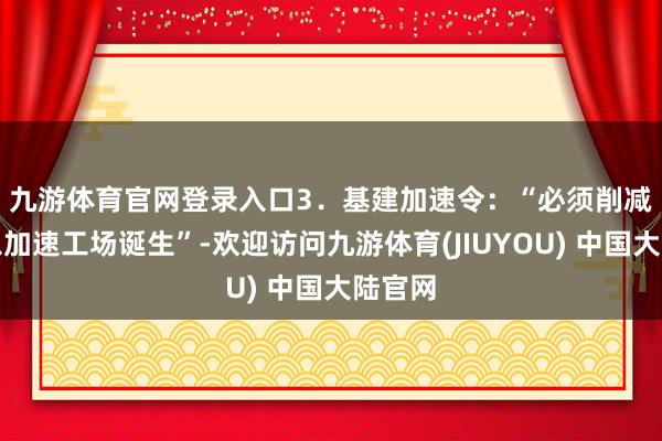 九游体育官网登录入口　　3．基建加速令：“必须削减监管以加速工场诞生”-欢迎访问九游体育(JIUYOU) 中国大陆官网