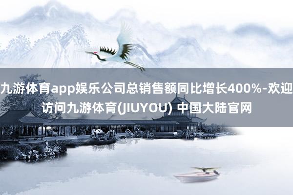 九游体育app娱乐公司总销售额同比增长400%-欢迎访问九游体育(JIUYOU) 中国大陆官网