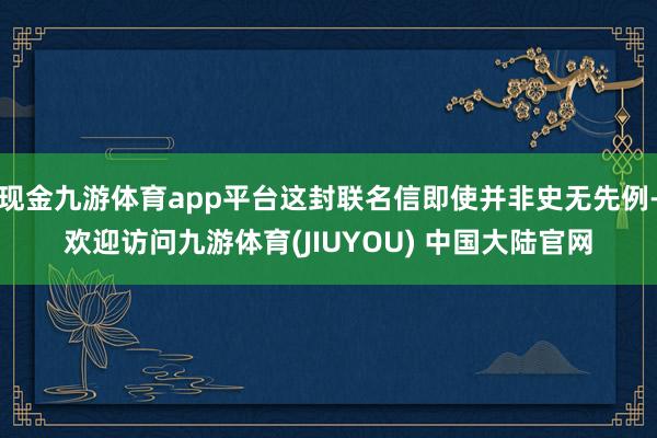 现金九游体育app平台这封联名信即使并非史无先例-欢迎访问九游体育(JIUYOU) 中国大陆官网