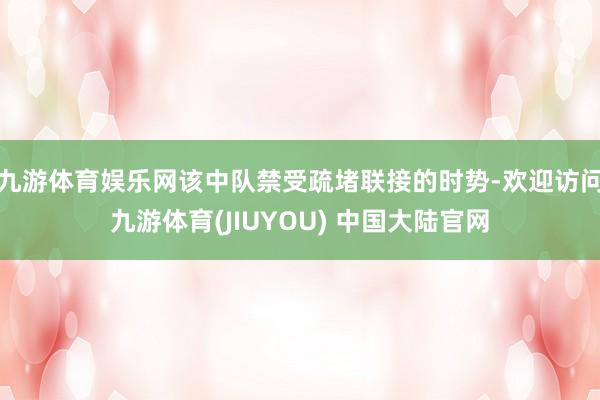 九游体育娱乐网该中队禁受疏堵联接的时势-欢迎访问九游体育(JIUYOU) 中国大陆官网