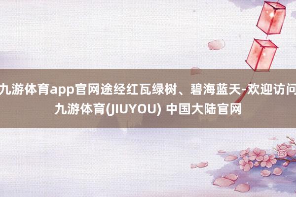 九游体育app官网途经红瓦绿树、碧海蓝天-欢迎访问九游体育(JIUYOU) 中国大陆官网