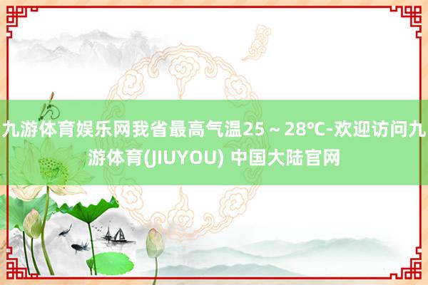 九游体育娱乐网我省最高气温25～28℃-欢迎访问九游体育(JIUYOU) 中国大陆官网