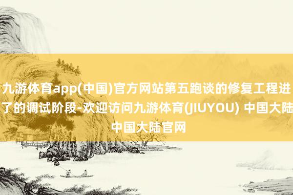九游体育app(中国)官方网站第五跑谈的修复工程进入临了的调试阶段-欢迎访问九游体育(JIUYOU) 中国大陆官网