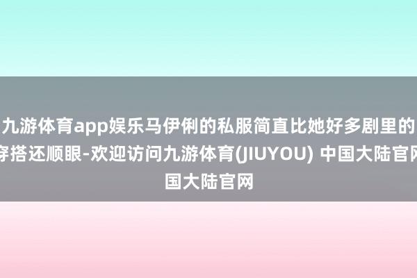 九游体育app娱乐马伊俐的私服简直比她好多剧里的穿搭还顺眼-欢迎访问九游体育(JIUYOU) 中国大陆官网