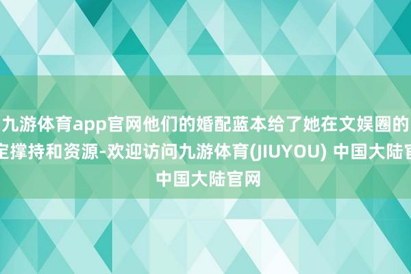 九游体育app官网他们的婚配蓝本给了她在文娱圈的一定撑持和资源-欢迎访问九游体育(JIUYOU) 中国大陆官网