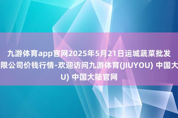 九游体育app官网2025年5月21日运城蔬菜批发商场有限公司价钱行情-欢迎访问九游体育(JIUYOU) 中国大陆官网