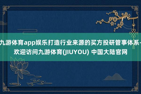 九游体育app娱乐打造行业来源的买方投研管事体系-欢迎访问九游体育(JIUYOU) 中国大陆官网