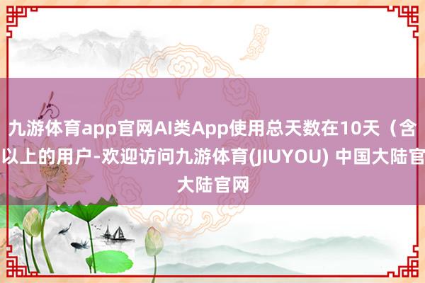 九游体育app官网AI类App使用总天数在10天（含）以上的用户-欢迎访问九游体育(JIUYOU) 中国大陆官网