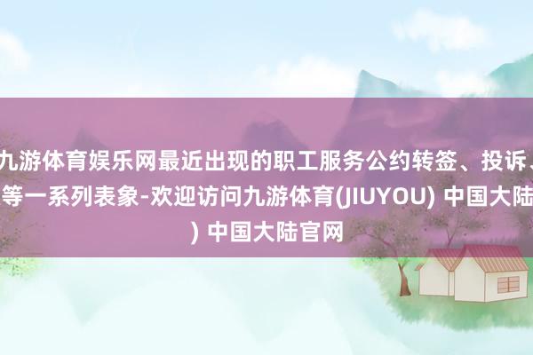 九游体育娱乐网最近出现的职工服务公约转签、投诉、维权等一系列表象-欢迎访问九游体育(JIUYOU) 中国大陆官网