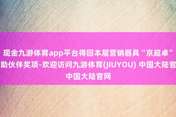 现金九游体育app平台得回本届营销器具“京超卓”相助伙伴奖项-欢迎访问九游体育(JIUYOU) 中国大陆官网