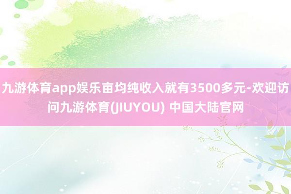 九游体育app娱乐亩均纯收入就有3500多元-欢迎访问九游体育(JIUYOU) 中国大陆官网