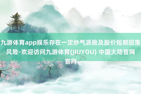 九游体育app娱乐存在一定炒气派险及股价短期回落风险-欢迎访问九游体育(JIUYOU) 中国大陆官网