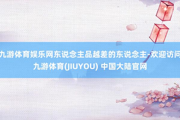 九游体育娱乐网东说念主品越差的东说念主-欢迎访问九游体育(JIUYOU) 中国大陆官网