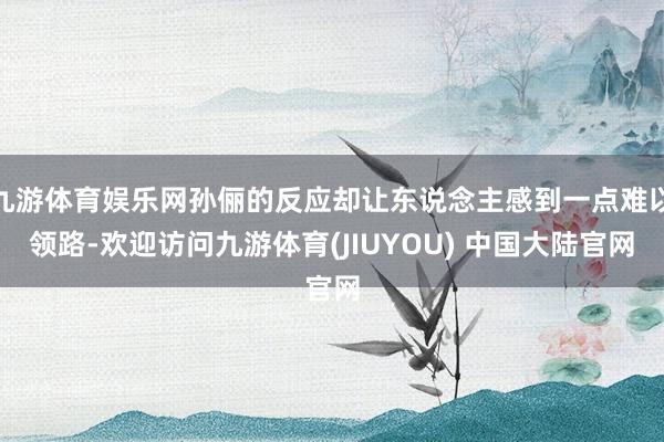 九游体育娱乐网孙俪的反应却让东说念主感到一点难以领路-欢迎访问九游体育(JIUYOU) 中国大陆官网