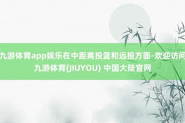 九游体育app娱乐在中距离投篮和远投方面-欢迎访问九游体育(JIUYOU) 中国大陆官网