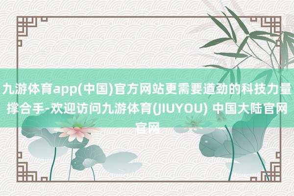 九游体育app(中国)官方网站更需要遒劲的科技力量撑合手-欢迎访问九游体育(JIUYOU) 中国大陆官网