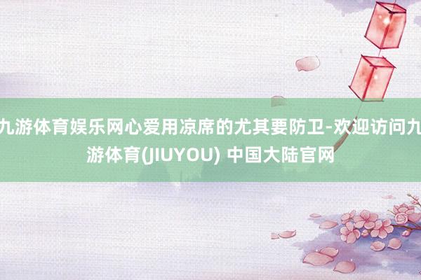 九游体育娱乐网心爱用凉席的尤其要防卫-欢迎访问九游体育(JIUYOU) 中国大陆官网