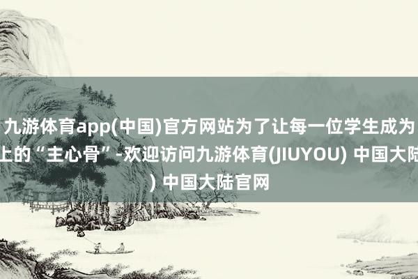 九游体育app(中国)官方网站为了让每一位学生成为医学上的“主心骨”-欢迎访问九游体育(JIUYOU) 中国大陆官网