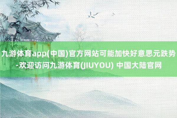 九游体育app(中国)官方网站可能加快好意思元跌势-欢迎访问九游体育(JIUYOU) 中国大陆官网