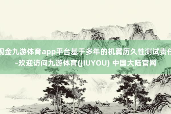 现金九游体育app平台基于多年的机翼历久性测试责任-欢迎访问九游体育(JIUYOU) 中国大陆官网