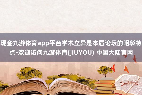 现金九游体育app平台　　学术立异是本届论坛的昭彰特点-欢迎访问九游体育(JIUYOU) 中国大陆官网