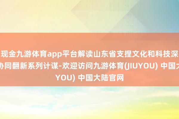 现金九游体育app平台解读山东省支捏文化和科技深度交融协同翻新系列计谋-欢迎访问九游体育(JIUYOU) 中国大陆官网