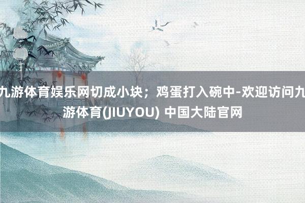 九游体育娱乐网切成小块；鸡蛋打入碗中-欢迎访问九游体育(JIUYOU) 中国大陆官网