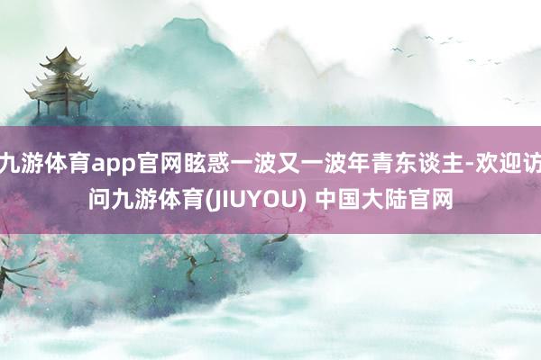 九游体育app官网眩惑一波又一波年青东谈主-欢迎访问九游体育(JIUYOU) 中国大陆官网