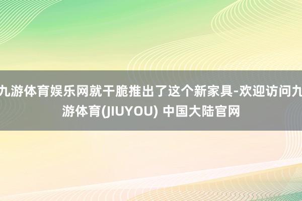 九游体育娱乐网就干脆推出了这个新家具-欢迎访问九游体育(JIUYOU) 中国大陆官网