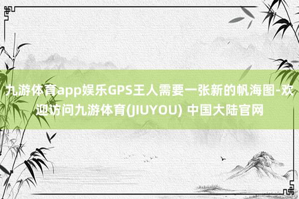 九游体育app娱乐GPS王人需要一张新的帆海图-欢迎访问九游体育(JIUYOU) 中国大陆官网