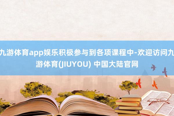 九游体育app娱乐积极参与到各项课程中-欢迎访问九游体育(JIUYOU) 中国大陆官网