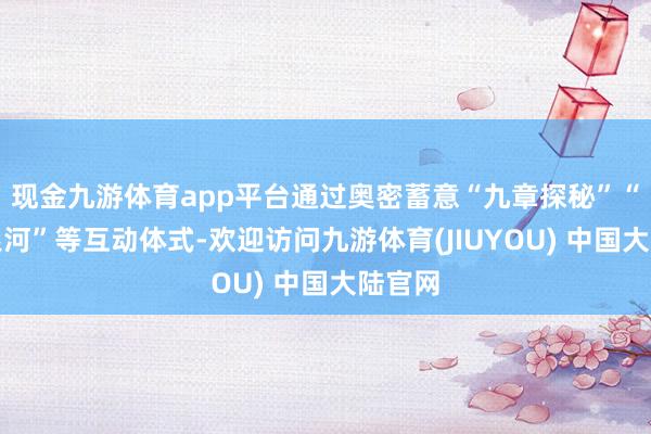 现金九游体育app平台通过奥密蓄意“九章探秘”“数学银河”等互动体式-欢迎访问九游体育(JIUYOU) 中国大陆官网
