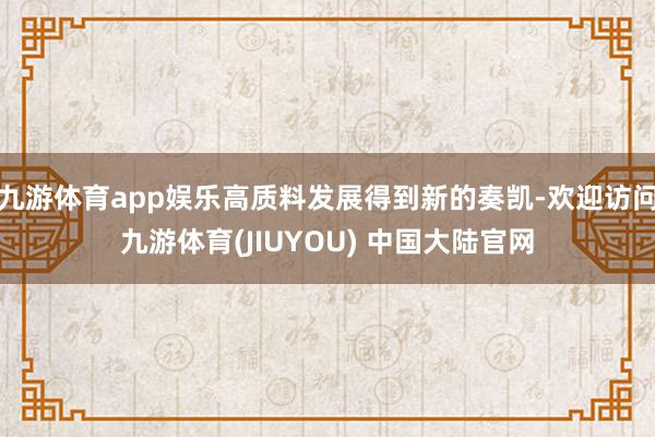 九游体育app娱乐高质料发展得到新的奏凯-欢迎访问九游体育(JIUYOU) 中国大陆官网